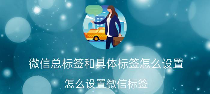 微信总标签和具体标签怎么设置 怎么设置微信标签，至少三个标签组？